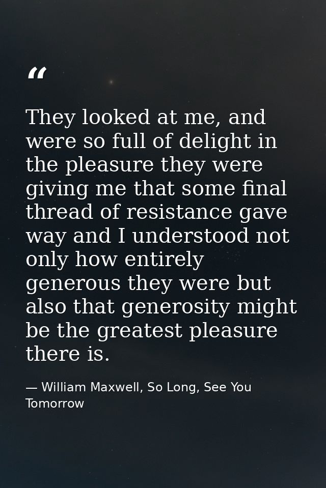 They looked at me, and were so full of delight in the pleasure they were giving me that some final thread of resistance  — William Maxwell, So Long, See You Tomorrow