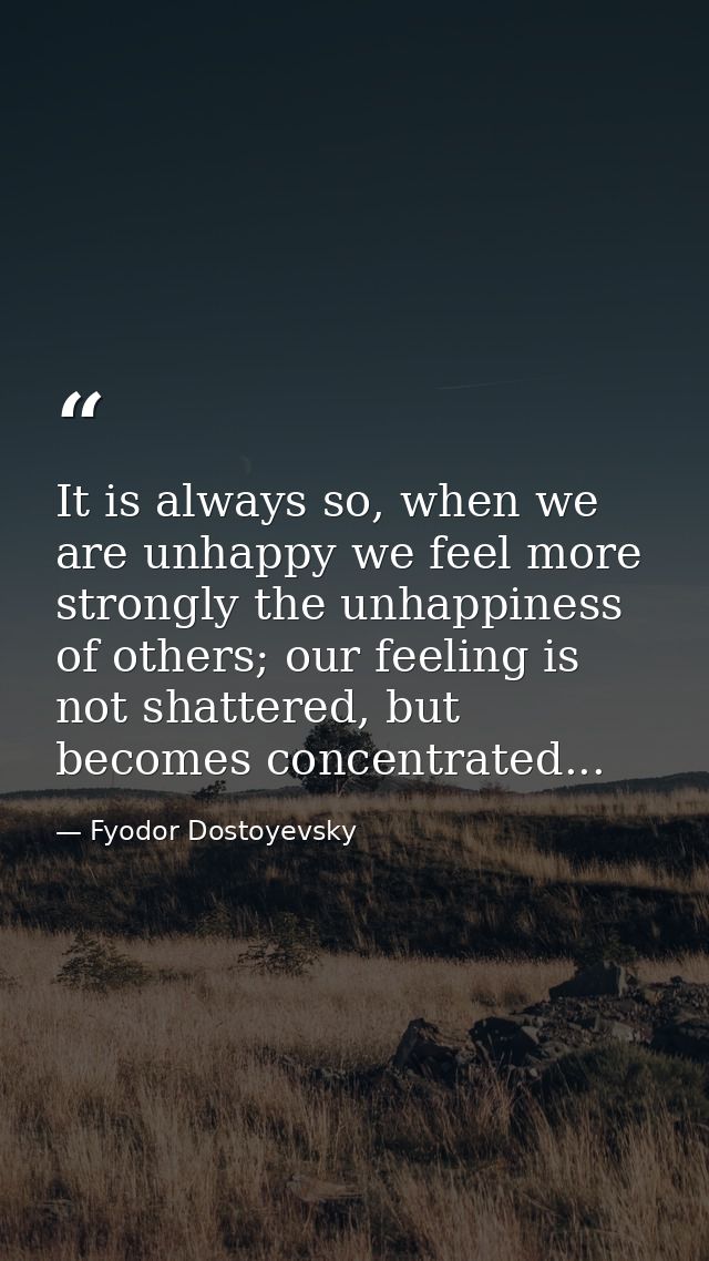It is always so, when we are unhappy we feel more strongly the unhappiness of others; our feeling is not shattered, but  — Fyodor Dostoyevsky