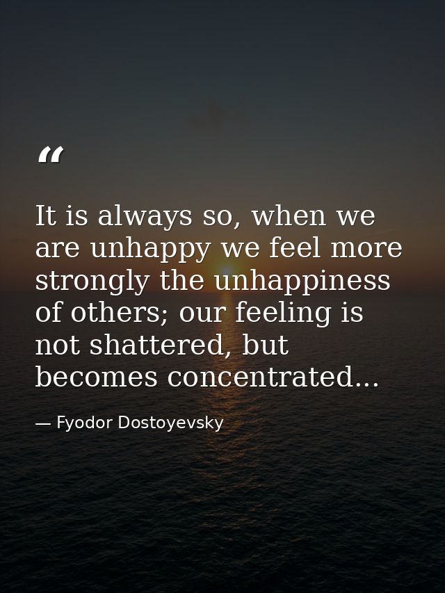 It is always so, when we are unhappy we feel more strongly the unhappiness of others; our feeling is not shattered, but  — Fyodor Dostoyevsky