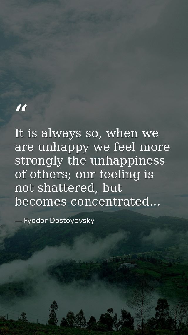 It is always so, when we are unhappy we feel more strongly the unhappiness of others; our feeling is not shattered, but  — Fyodor Dostoyevsky
