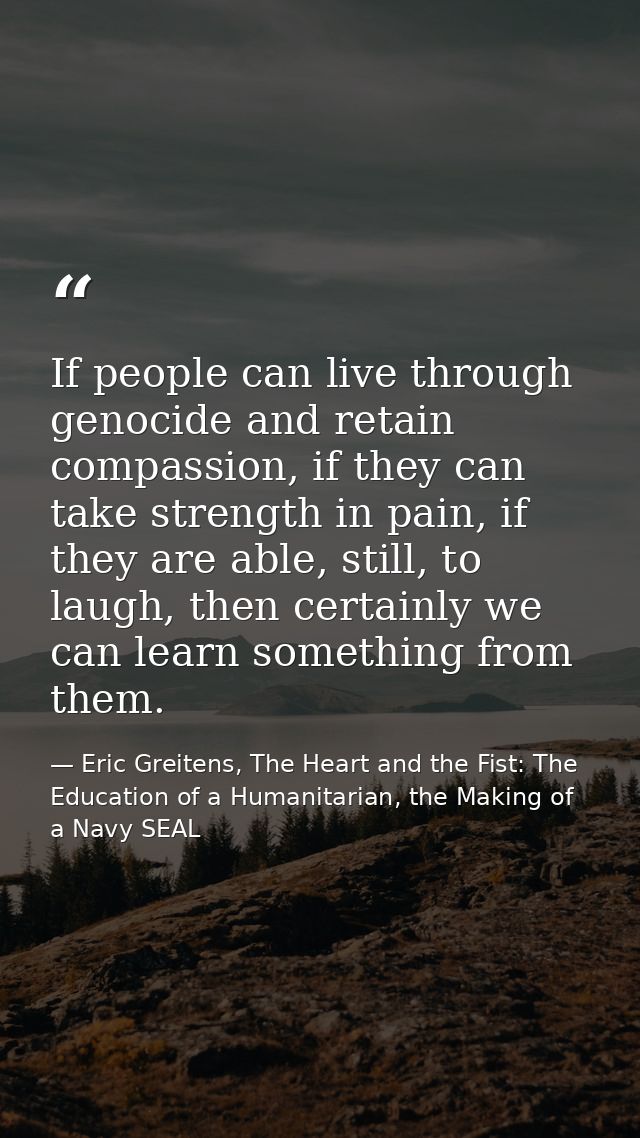 If people can live through genocide and retain compassion, if they can take strength in pain, if they are able, still, t — Eric Greitens, The Heart and the Fist: The Education of a Humanitarian, the Making of a Navy SEAL