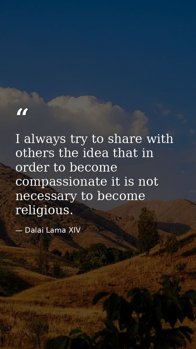 I always try to share with others the idea that in order to become compassionate it is not necessary to become religious — Dalai Lama XIV