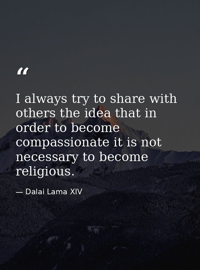 I always try to share with others the idea that in order to become compassionate it is not necessary to become religious — Dalai Lama XIV