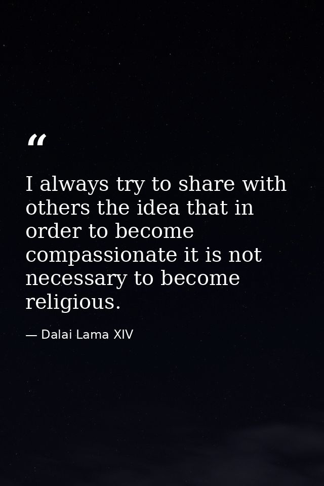 I always try to share with others the idea that in order to become compassionate it is not necessary to become religious — Dalai Lama XIV