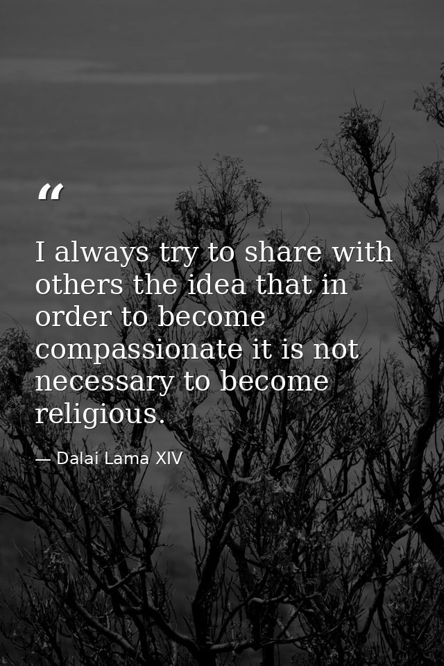 I always try to share with others the idea that in order to become compassionate it is not necessary to become religious — Dalai Lama XIV
