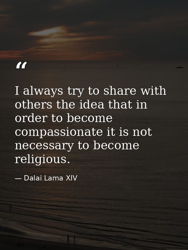 I always try to share with others the idea that in order to become compassionate it is not necessary to become religious — Dalai Lama XIV