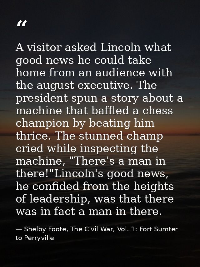 A visitor asked Lincoln what good news he could take home from an audience with the august executive. The president spun — Shelby Foote, The Civil War, Vol. 1: Fort Sumter to Perryville