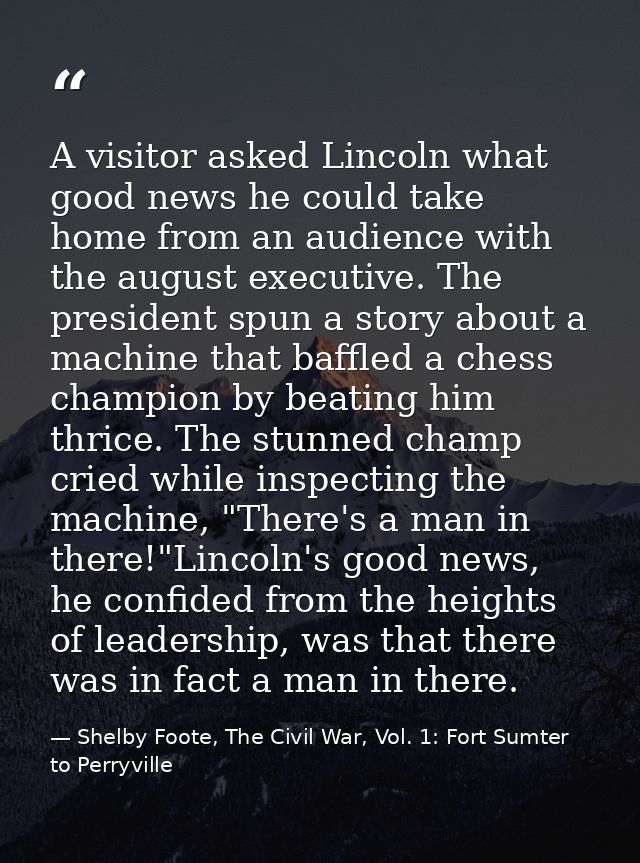 A visitor asked Lincoln what good news he could take home from an audience with the august executive. The president spun — Shelby Foote, The Civil War, Vol. 1: Fort Sumter to Perryville