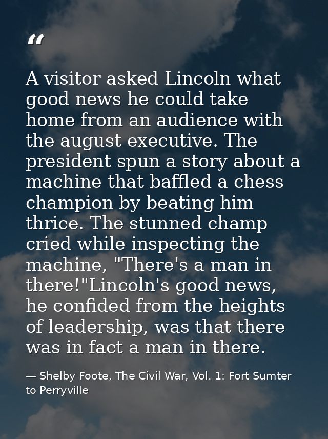 A visitor asked Lincoln what good news he could take home from an audience with the august executive. The president spun — Shelby Foote, The Civil War, Vol. 1: Fort Sumter to Perryville