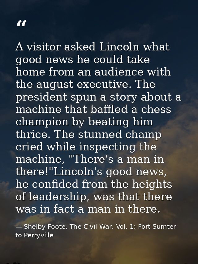 A visitor asked Lincoln what good news he could take home from an audience with the august executive. The president spun — Shelby Foote, The Civil War, Vol. 1: Fort Sumter to Perryville
