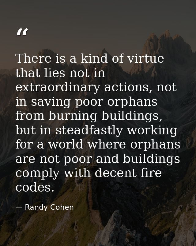 There is a kind of virtue that lies not in extraordinary actions, not in saving poor orphans from burning buildings, but — Randy Cohen