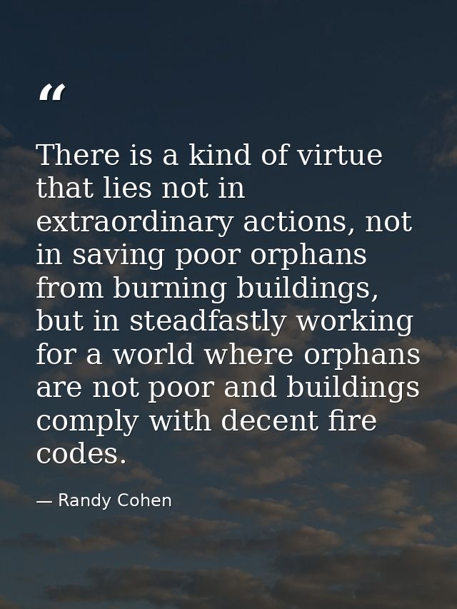 There is a kind of virtue that lies not in extraordinary actions, not in saving poor orphans from burning buildings, but — Randy Cohen