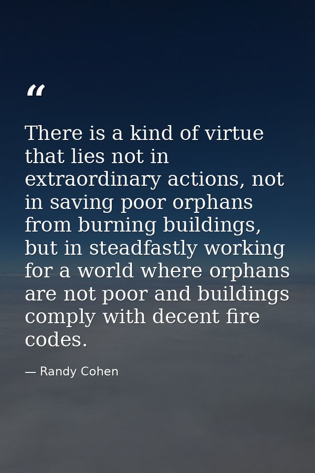 There is a kind of virtue that lies not in extraordinary actions, not in saving poor orphans from burning buildings, but — Randy Cohen