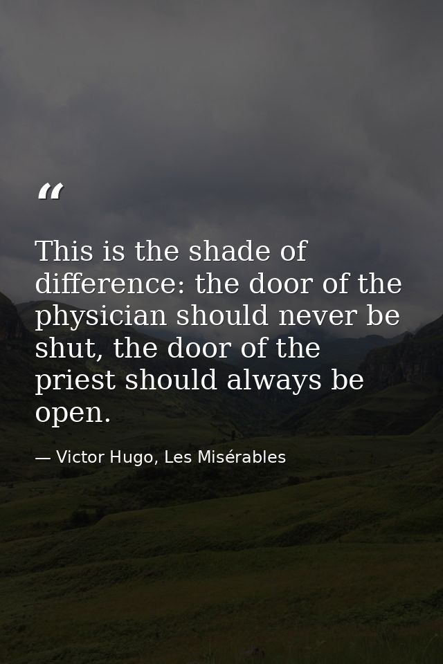 This is the shade of difference: the door of the physician should never be shut, the door of the priest should always be — Victor Hugo, Les Misérables