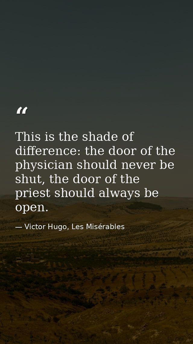 This is the shade of difference: the door of the physician should never be shut, the door of the priest should always be — Victor Hugo, Les Misérables