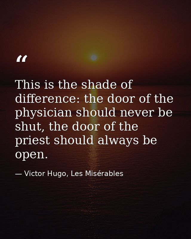 This is the shade of difference: the door of the physician should never be shut, the door of the priest should always be — Victor Hugo, Les Misérables