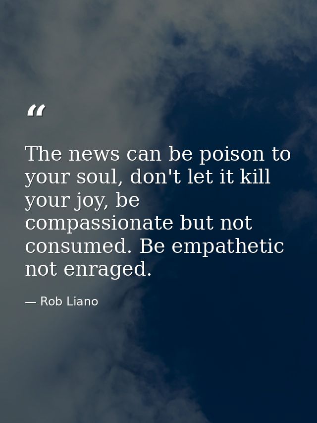 The news can be poison to your soul, don't let it kill your joy, be compassionate but not consumed. Be empathetic not en — Rob Liano
