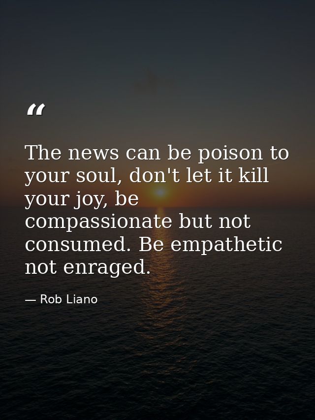 The news can be poison to your soul, don't let it kill your joy, be compassionate but not consumed. Be empathetic not en — Rob Liano