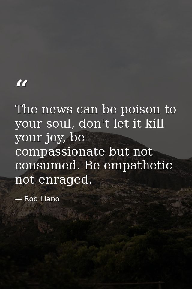 The news can be poison to your soul, don't let it kill your joy, be compassionate but not consumed. Be empathetic not en — Rob Liano