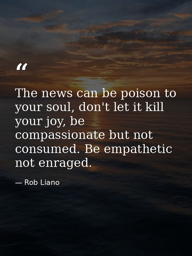 The news can be poison to your soul, don't let it kill your joy, be compassionate but not consumed. Be empathetic not en — Rob Liano
