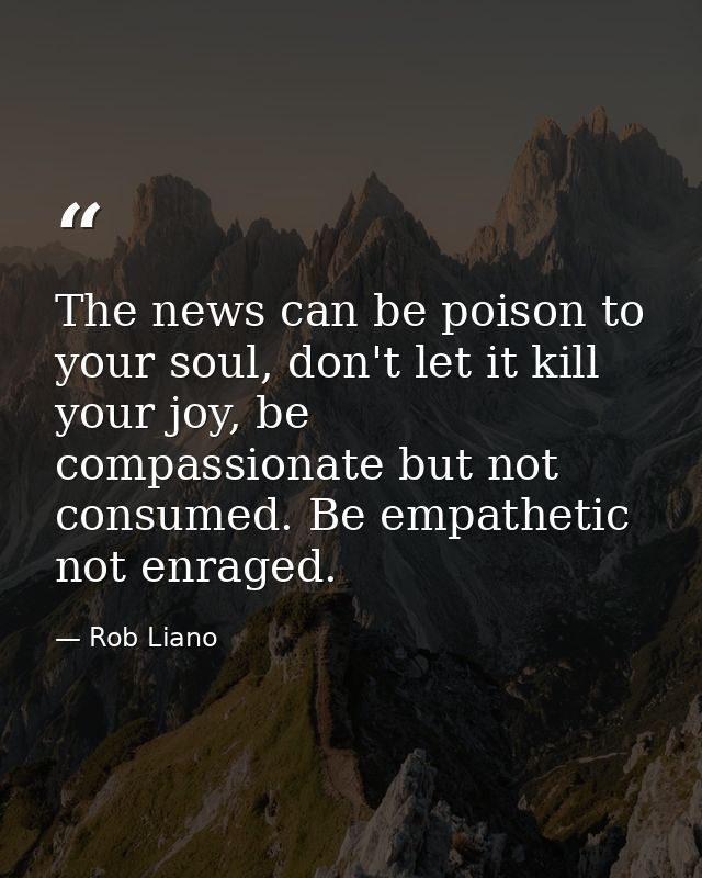 The news can be poison to your soul, don't let it kill your joy, be compassionate but not consumed. Be empathetic not en — Rob Liano