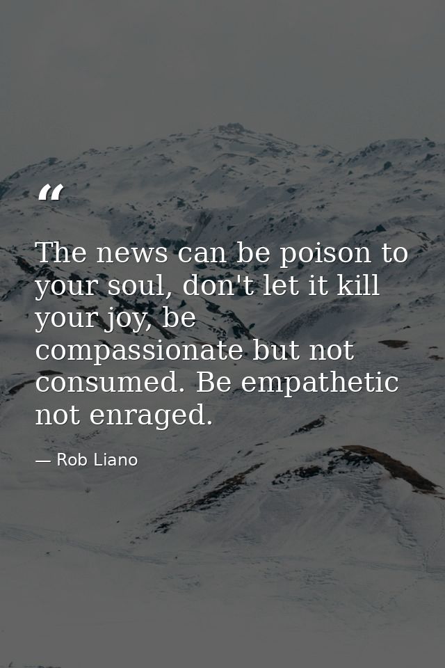 The news can be poison to your soul, don't let it kill your joy, be compassionate but not consumed. Be empathetic not en — Rob Liano