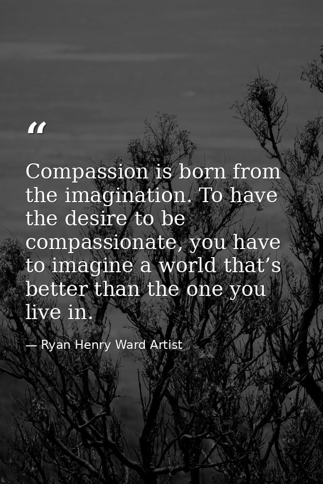 Compassion is born from the imagination. To have the desire to be compassionate, you have to imagine a world that’s bett — Ryan Henry Ward Artist