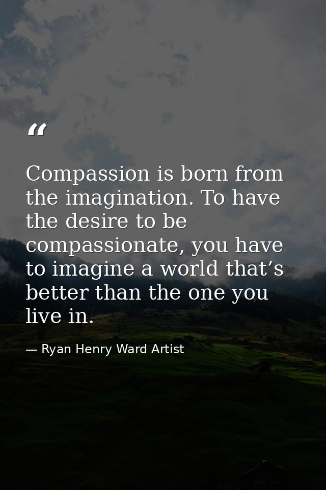 Compassion is born from the imagination. To have the desire to be compassionate, you have to imagine a world that’s bett — Ryan Henry Ward Artist