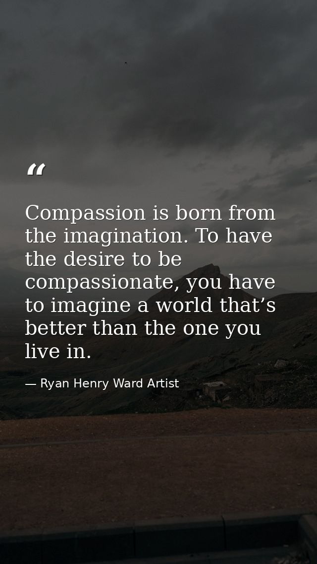 Compassion is born from the imagination. To have the desire to be compassionate, you have to imagine a world that’s bett — Ryan Henry Ward Artist