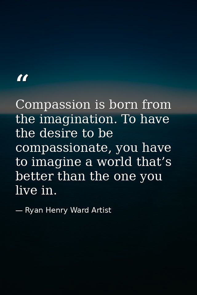 Compassion is born from the imagination. To have the desire to be compassionate, you have to imagine a world that’s bett — Ryan Henry Ward Artist
