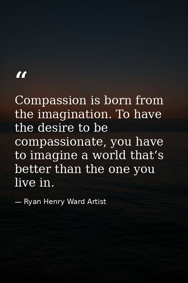 Compassion is born from the imagination. To have the desire to be compassionate, you have to imagine a world that’s bett — Ryan Henry Ward Artist