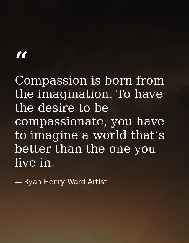 Compassion is born from the imagination. To have the desire to be compassionate, you have to imagine a world that’s bett — Ryan Henry Ward Artist