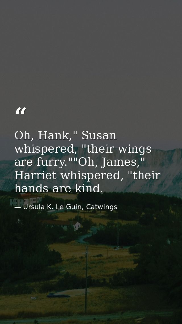 Oh, Hank," Susan whispered, "their wings are furry.""Oh, James," Harriet whispered, "their hands are kind. — Ursula K. Le Guin, Catwings