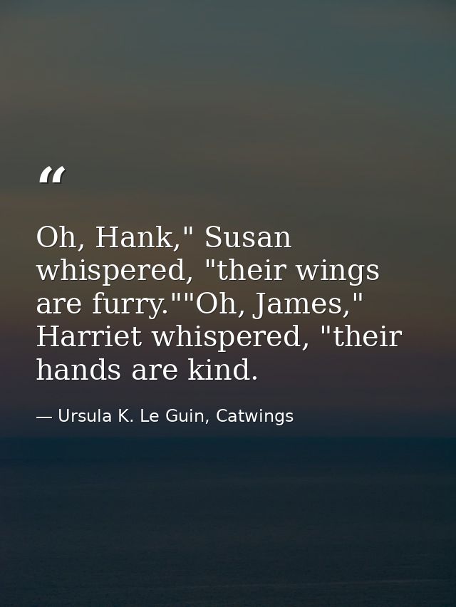 Oh, Hank," Susan whispered, "their wings are furry.""Oh, James," Harriet whispered, "their hands are kind. — Ursula K. Le Guin, Catwings