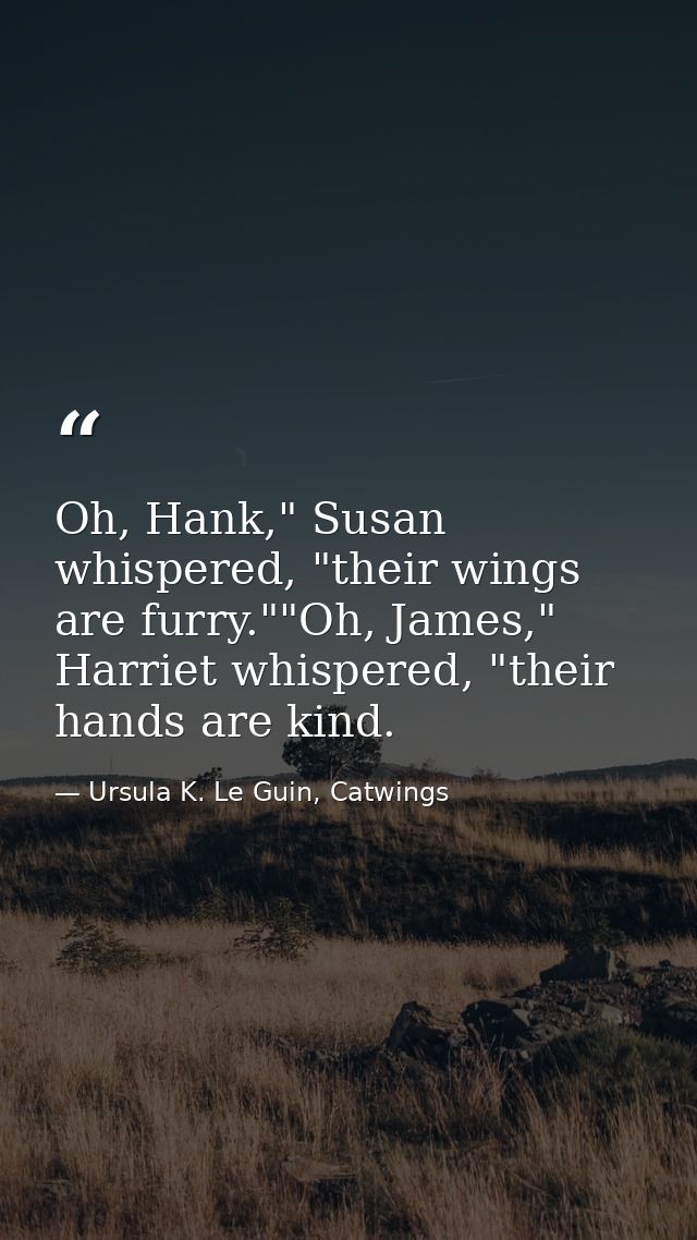 Oh, Hank," Susan whispered, "their wings are furry.""Oh, James," Harriet whispered, "their hands are kind. — Ursula K. Le Guin, Catwings