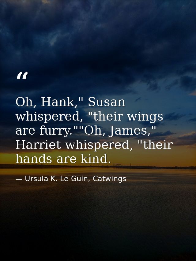 Oh, Hank," Susan whispered, "their wings are furry.""Oh, James," Harriet whispered, "their hands are kind. — Ursula K. Le Guin, Catwings