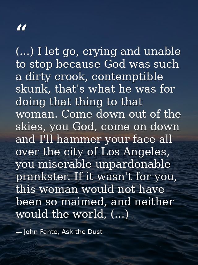 (...) I let go, crying and unable to stop because God was such a dirty crook, contemptible skunk, that's what he was for — John Fante, Ask the Dust