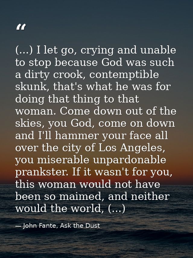 (...) I let go, crying and unable to stop because God was such a dirty crook, contemptible skunk, that's what he was for — John Fante, Ask the Dust