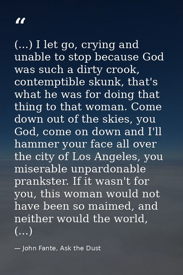 (...) I let go, crying and unable to stop because God was such a dirty crook, contemptible skunk, that's what he was for — John Fante, Ask the Dust