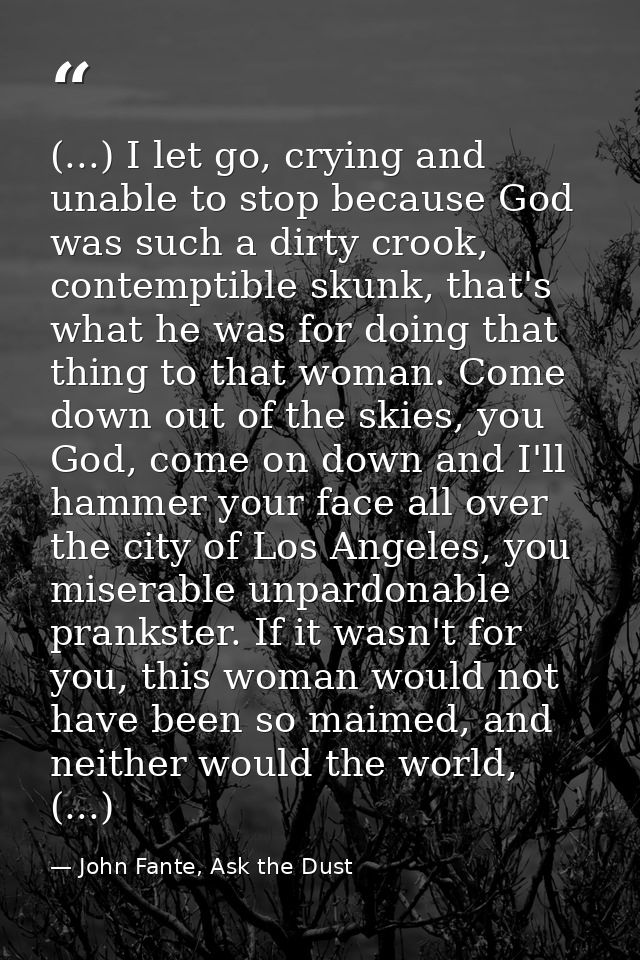 (...) I let go, crying and unable to stop because God was such a dirty crook, contemptible skunk, that's what he was for — John Fante, Ask the Dust