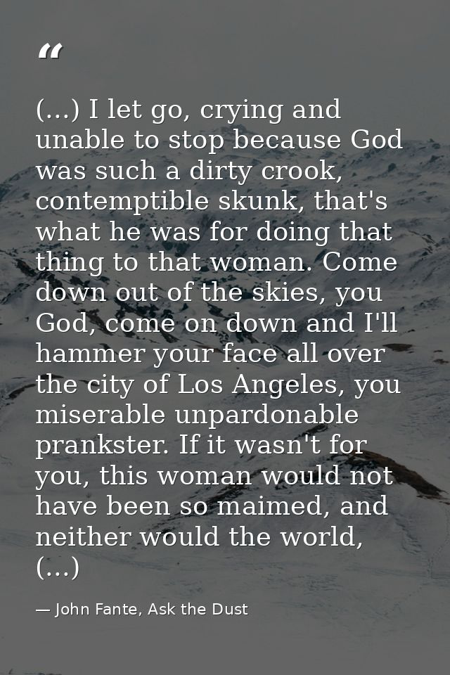 (...) I let go, crying and unable to stop because God was such a dirty crook, contemptible skunk, that's what he was for — John Fante, Ask the Dust