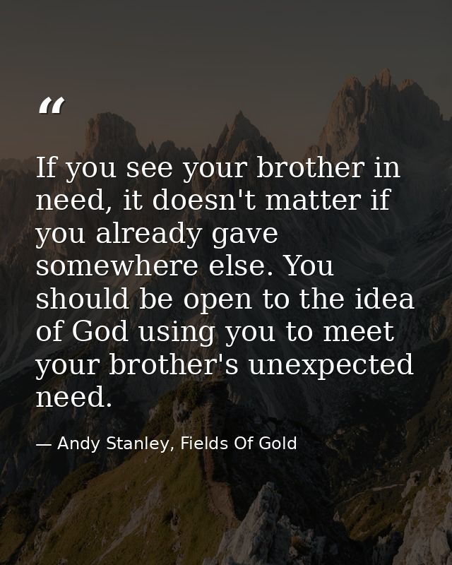 If you see your brother in need, it doesn't matter if you already gave somewhere else. You should be open to the idea of — Andy Stanley, Fields Of Gold