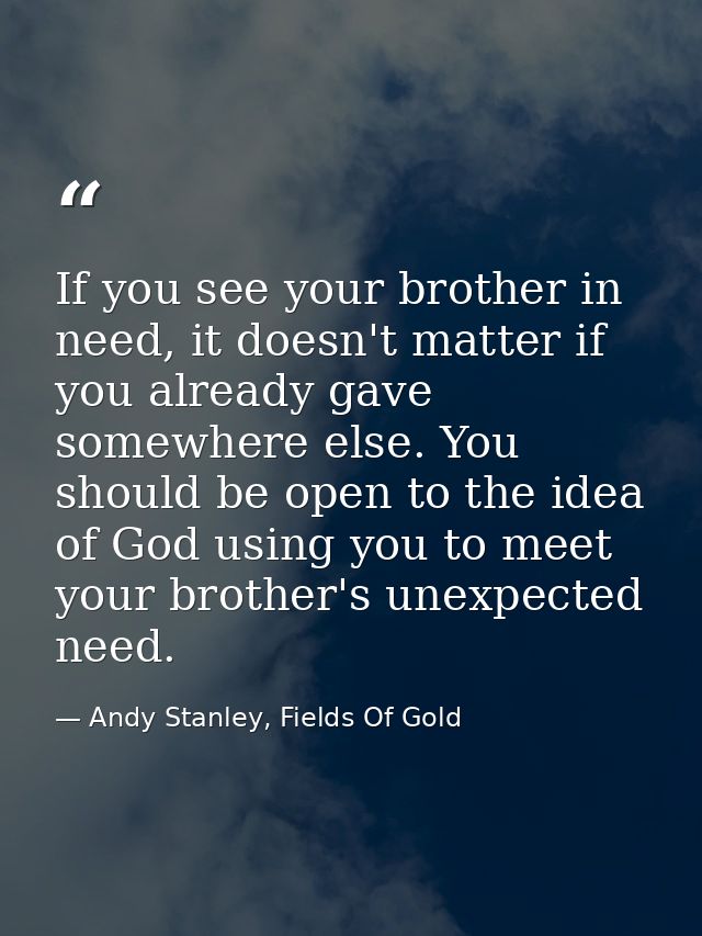 If you see your brother in need, it doesn't matter if you already gave somewhere else. You should be open to the idea of — Andy Stanley, Fields Of Gold