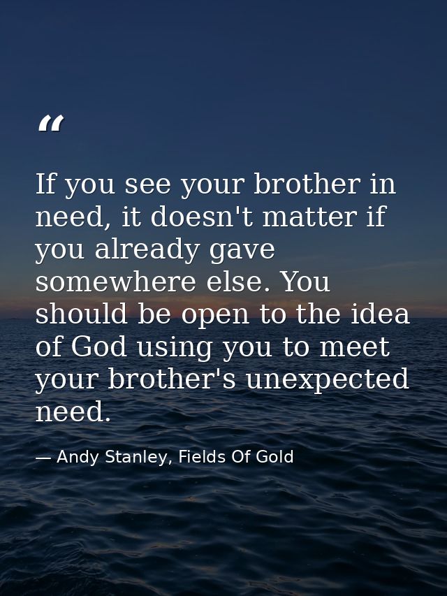 If you see your brother in need, it doesn't matter if you already gave somewhere else. You should be open to the idea of — Andy Stanley, Fields Of Gold