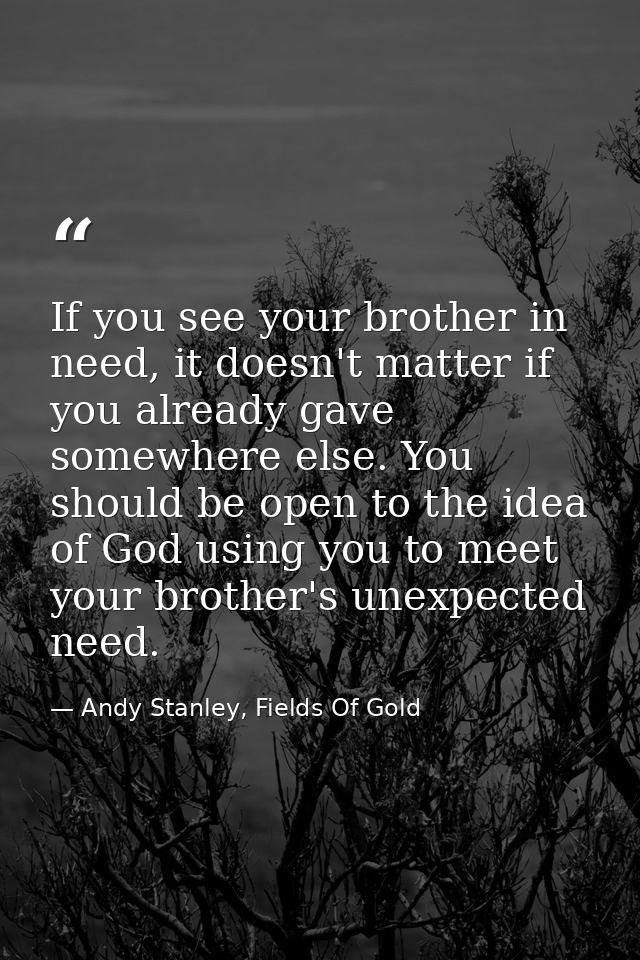 If you see your brother in need, it doesn't matter if you already gave somewhere else. You should be open to the idea of — Andy Stanley, Fields Of Gold