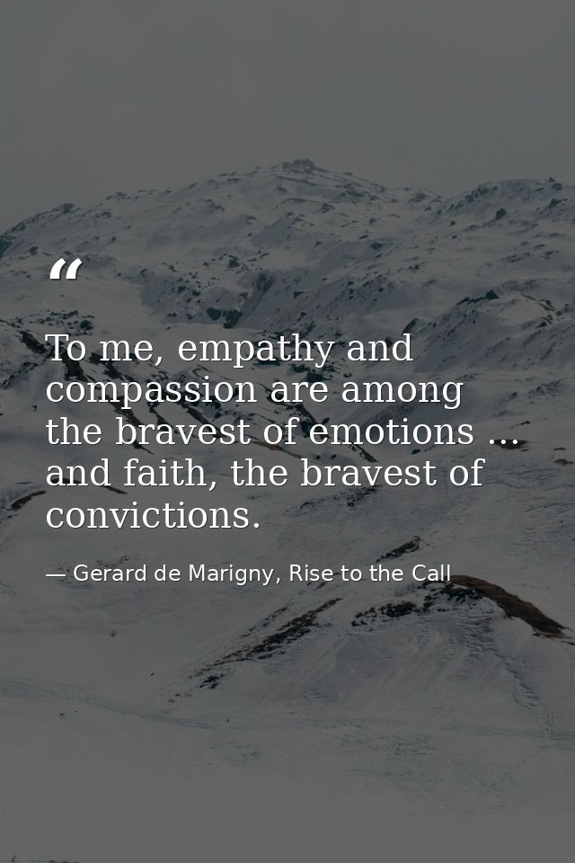 To me, empathy and compassion are among the bravest of emotions ... and faith, the bravest of convictions. — Gerard de Marigny, Rise to the Call