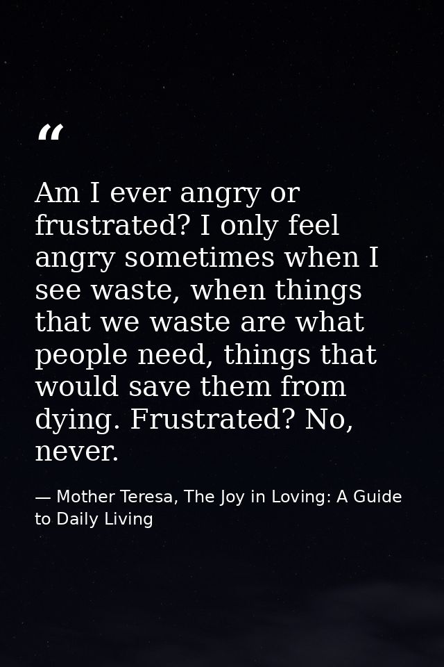 Am I ever angry or frustrated? I only feel angry sometimes when I see waste, when things that we waste are what people n — Mother Teresa, The Joy in Loving: A Guide to Daily Living