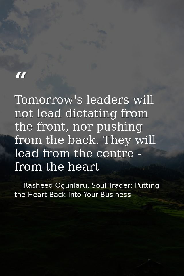 Tomorrow's leaders will not lead dictating from the front, nor pushing from the back. They will lead from the centre - f — Rasheed Ogunlaru, Soul Trader: Putting the Heart Back into Your Business