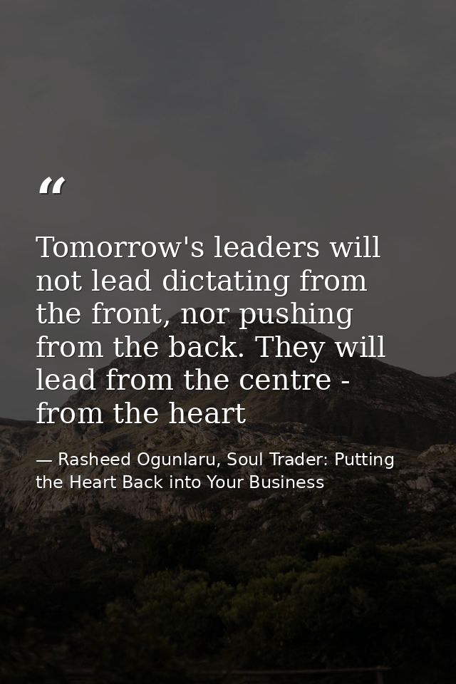 Tomorrow's leaders will not lead dictating from the front, nor pushing from the back. They will lead from the centre - f — Rasheed Ogunlaru, Soul Trader: Putting the Heart Back into Your Business