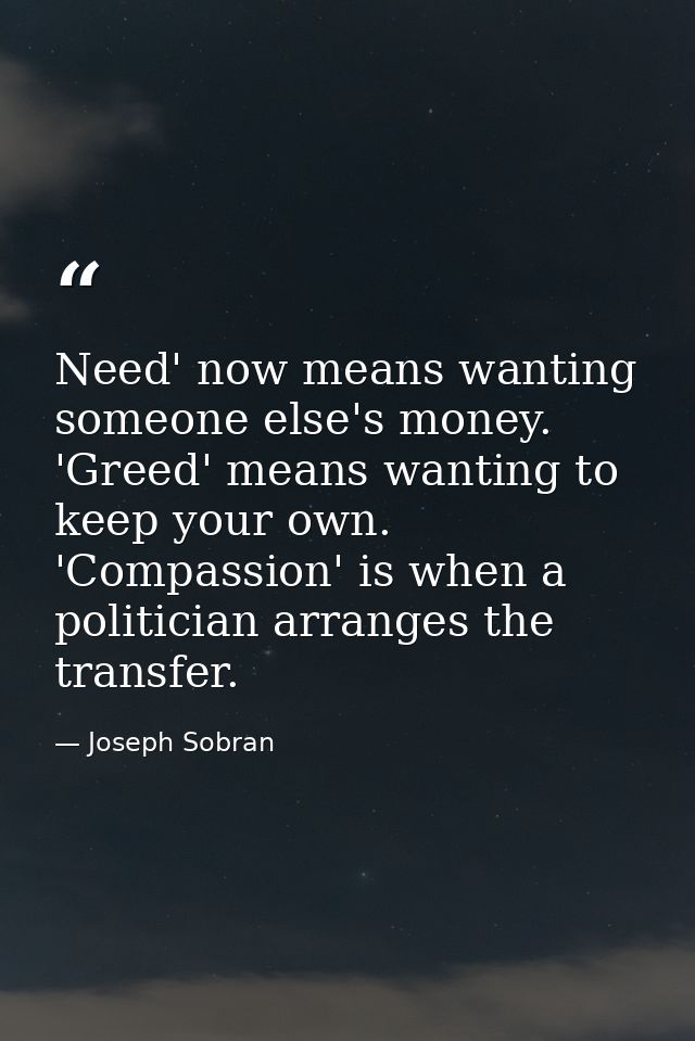 Need' now means wanting someone else's money. 'Greed' means wanting to keep your own. 'Compassion' is when a politician  — Joseph Sobran